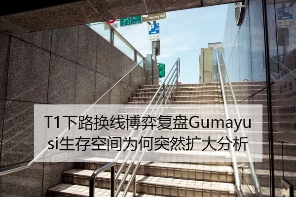 T1下路换线博弈复盘Gumayusi生存空间为何突然扩大分析
