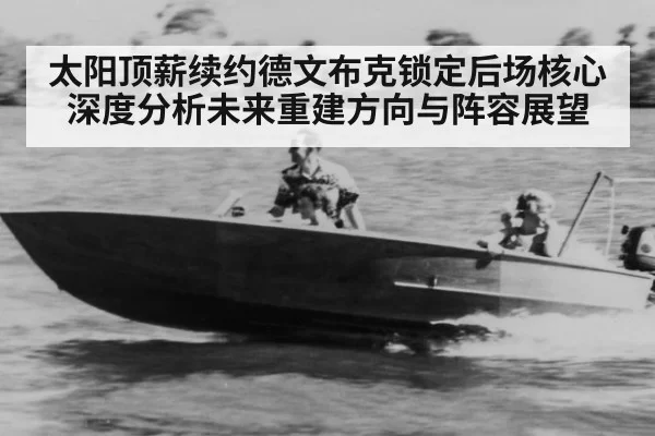 太阳顶薪续约德文布克锁定后场核心 深度分析未来重建方向与阵容展望